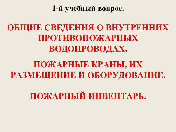 1 -й учебный вопрос. ОБЩИЕ СВЕДЕНИЯ О ВНУТРЕННИХ ПРОТИВОПОЖАРНЫХ ВОДОПРОВОДАХ. ПОЖАРНЫЕ КРАНЫ, ИХ РАЗМЕЩЕНИЕ