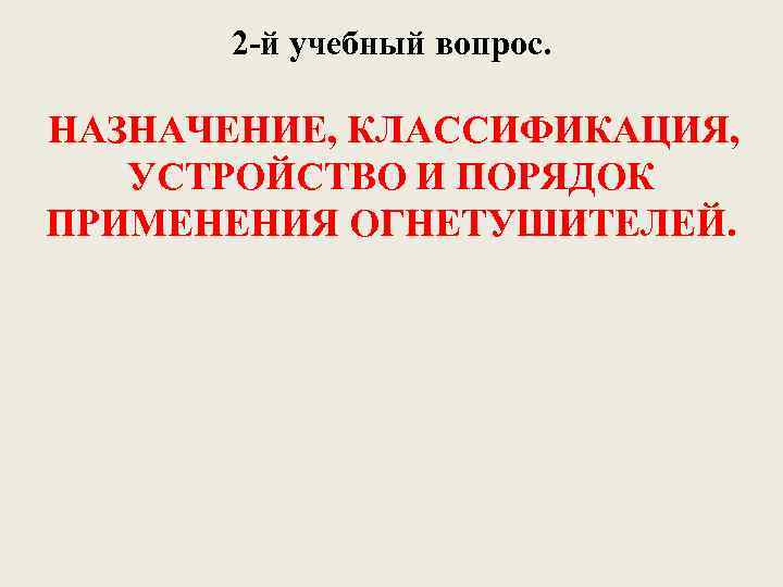 2 -й учебный вопрос. НАЗНАЧЕНИЕ, КЛАССИФИКАЦИЯ, УСТРОЙСТВО И ПОРЯДОК ПРИМЕНЕНИЯ ОГНЕТУШИТЕЛЕЙ. 