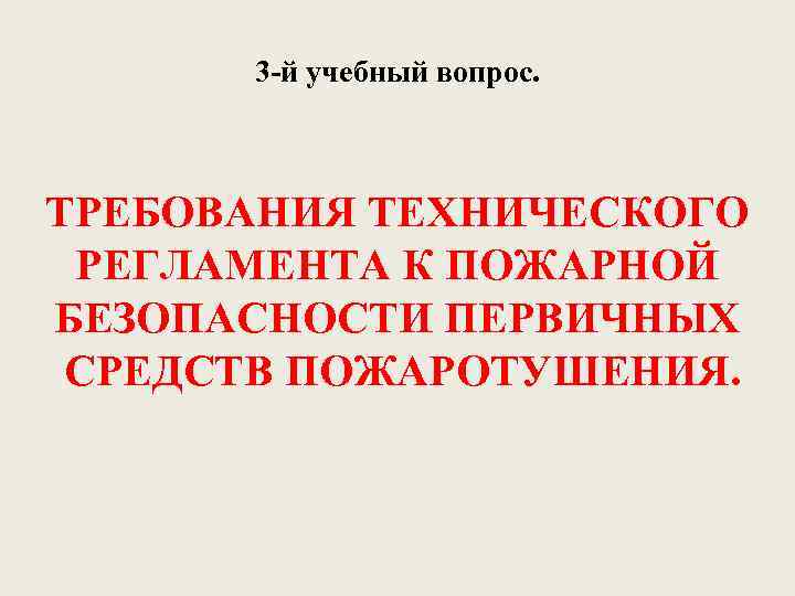 3 -й учебный вопрос. ТРЕБОВАНИЯ ТЕХНИЧЕСКОГО РЕГЛАМЕНТА К ПОЖАРНОЙ БЕЗОПАСНОСТИ ПЕРВИЧНЫХ СРЕДСТВ ПОЖАРОТУШЕНИЯ. 