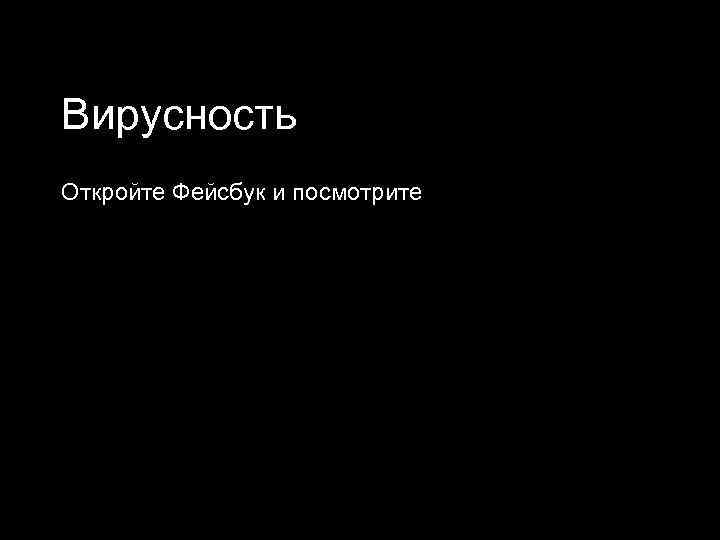Вирусность Откройте Фейсбук и посмотрите 