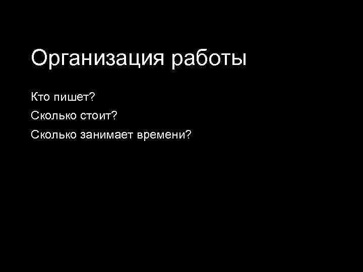 Организация работы Кто пишет? Сколько стоит? Сколько занимает времени? 