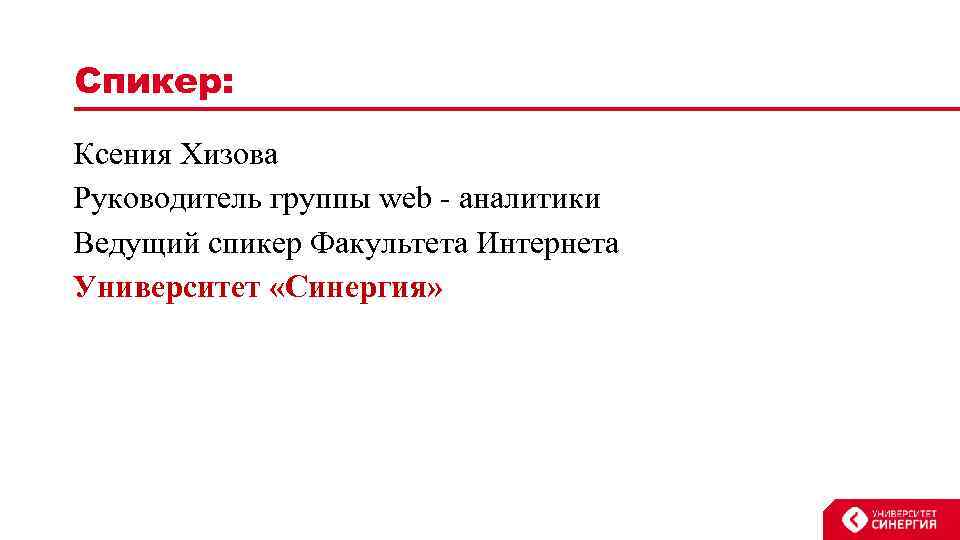 Спикер: Ксения Хизова Руководитель группы web - аналитики Ведущий спикер Факультета Интернета Университет «Синергия»