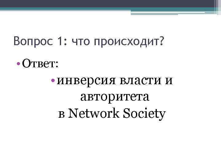 Вопрос 1: что происходит? • Ответ: • инверсия власти и авторитета в Network Society