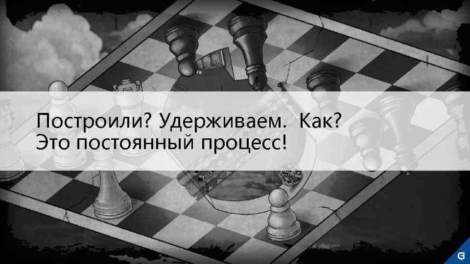 Построили? Удерживаем. Как? Это постоянный процесс! 