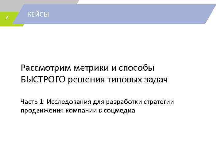 6 КЕЙСЫ Рассмотрим метрики и способы БЫСТРОГО решения типовых задач Часть 1: Исследования для