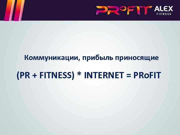 Коммуникации, прибыль приносящие (PR + FITNESS) * INTERNET = PRo. FIT 