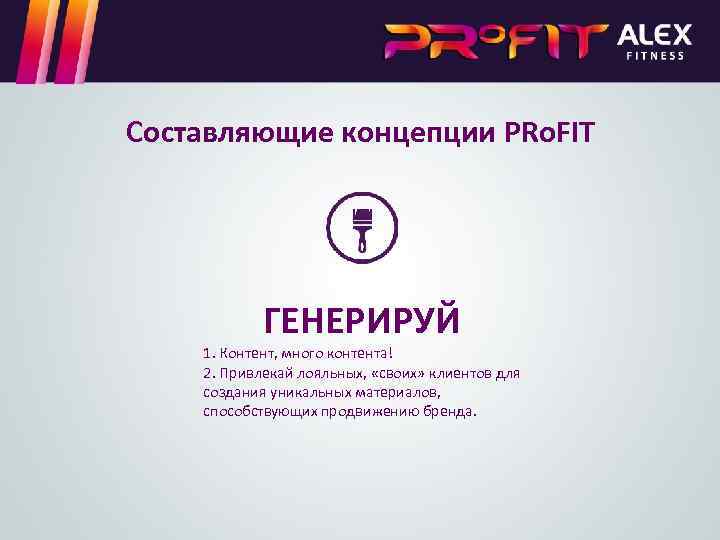 Составляющие концепции PRo. FIT ГЕНЕРИРУЙ 1. Контент, много контента! 2. Привлекай лояльных, «своих» клиентов