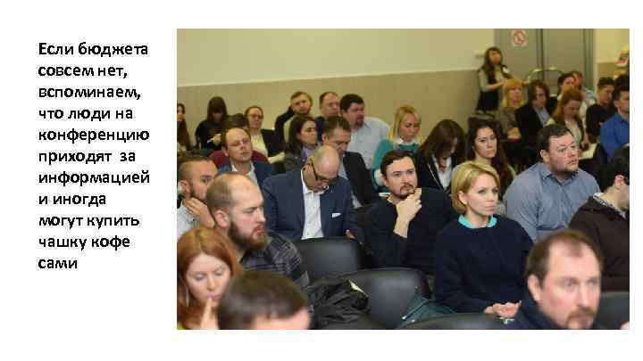 Если бюджета совсем нет, вспоминаем, что люди на конференцию приходят за информацией и иногда