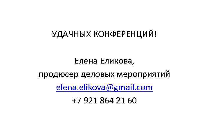 УДАЧНЫХ КОНФЕРЕНЦИЙ! Елена Еликова, продюсер деловых мероприятий elena. elikova@gmail. com +7 921 864 21