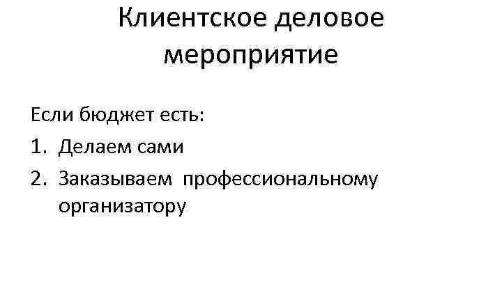 Клиентское деловое мероприятие Если бюджет есть: 1. Делаем сами 2. Заказываем профессиональному организатору 