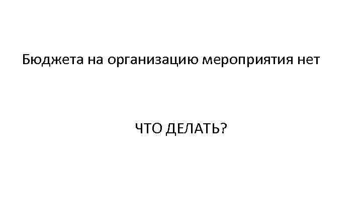 Бюджета на организацию мероприятия нет ЧТО ДЕЛАТЬ? 