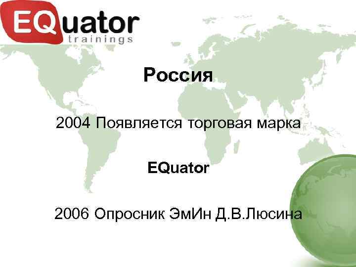 Россия 2004 Появляется торговая марка EQuator 2006 Опросник Эм. Ин Д. В. Люсина 