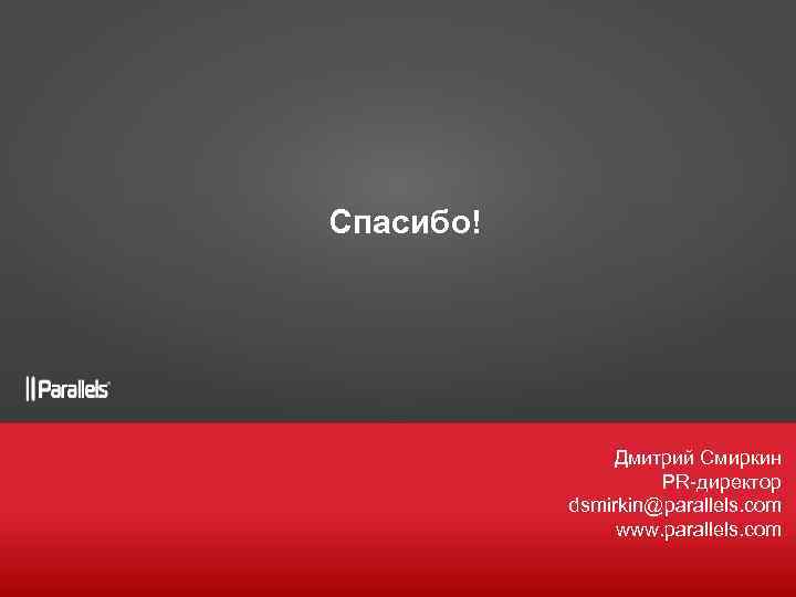 Спасибо! Дмитрий Смиркин PR-директор dsmirkin@parallels. com www. parallels. com 
