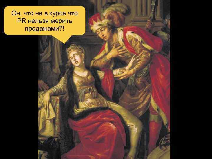 Он, что не в курсе что PR нельзя мерить продажами? ! 