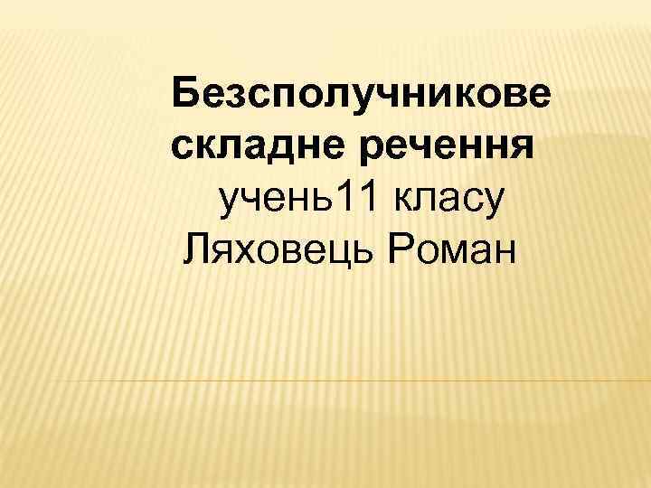 Безсполучникове складне речення учень11 класу Ляховець Роман 