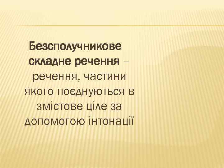 Безсполучникове складне речення – речення, частини якого поєднуються в змістове ціле за допомогою інтонації