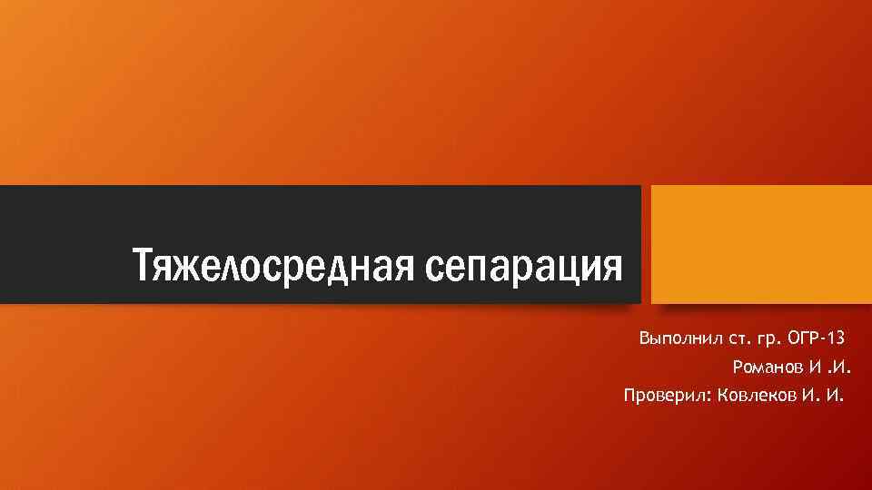 Тяжелосредная сепарация Выполнил ст. гр. ОГР-13 Романов И. И. Проверил: Ковлеков И. И. 
