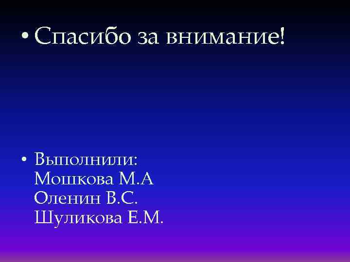  • Спасибо за внимание! • Выполнили: Мошкова М. А Оленин В. С. Шуликова