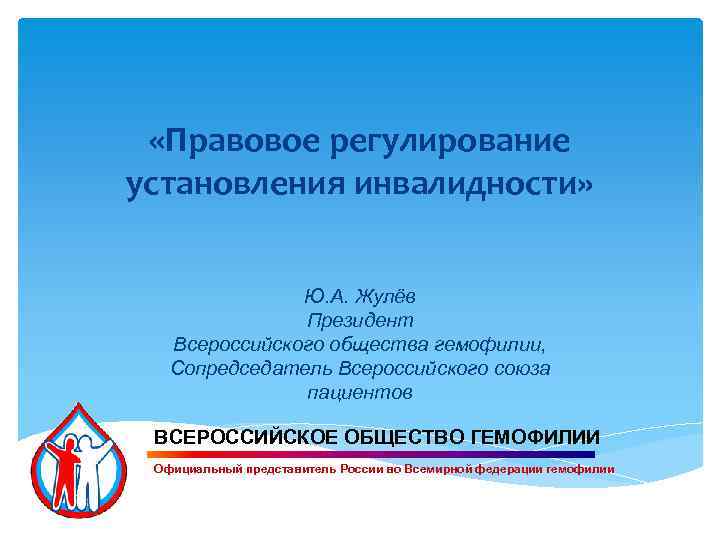  «Правовое регулирование установления инвалидности» Ю. А. Жулёв Президент Всероссийского общества гемофилии, Сопредседатель Всероссийского