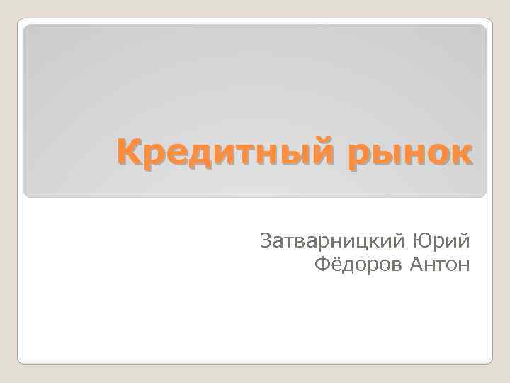 Кредитный рынок Затварницкий Юрий Фёдоров Антон 
