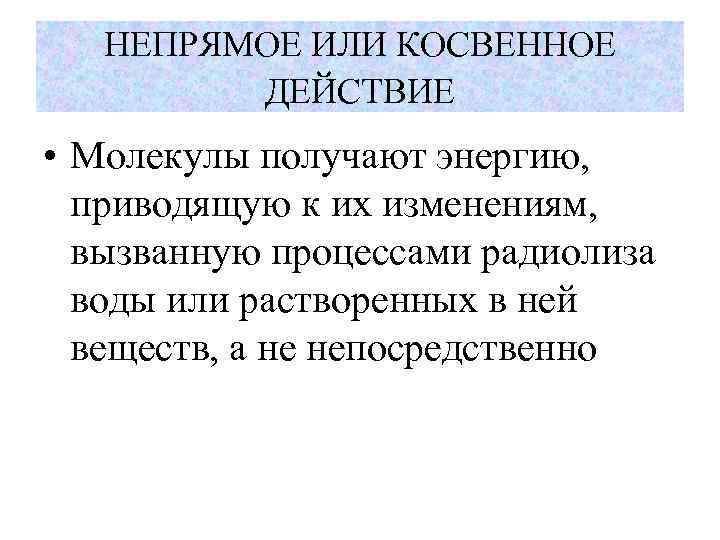 НЕПРЯМОЕ ИЛИ КОСВЕННОЕ ДЕЙСТВИЕ • Молекулы получают энергию, приводящую к их изменениям, вызванную процессами