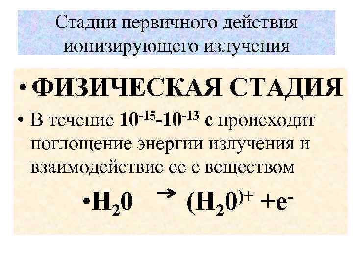 Стадии первичного действия ионизирующего излучения • ФИЗИЧЕСКАЯ СТАДИЯ • В течение 10 -15 -10