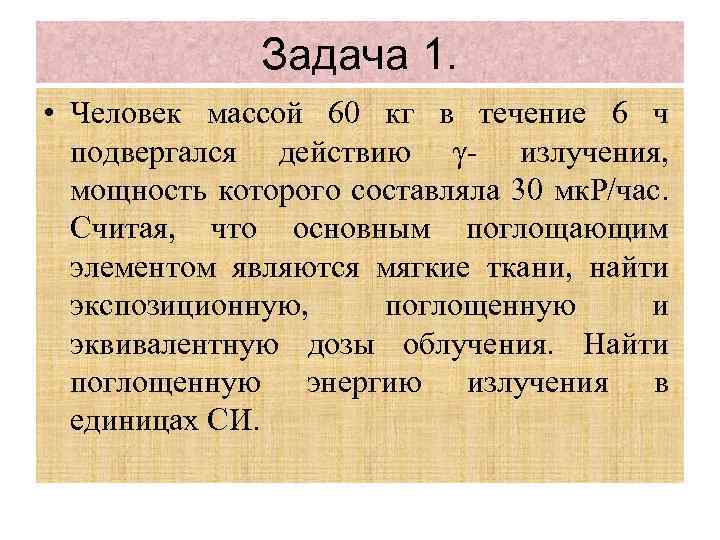Задача 1. • Человек массой 60 кг в течение 6 ч подвергался действию γ-