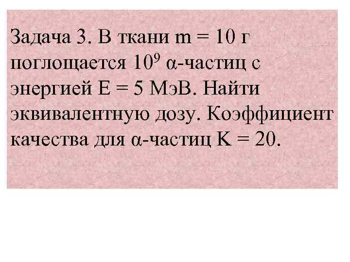 Задача 3. В ткани m = 10 г поглощается 109 α-частиц с энергией Е