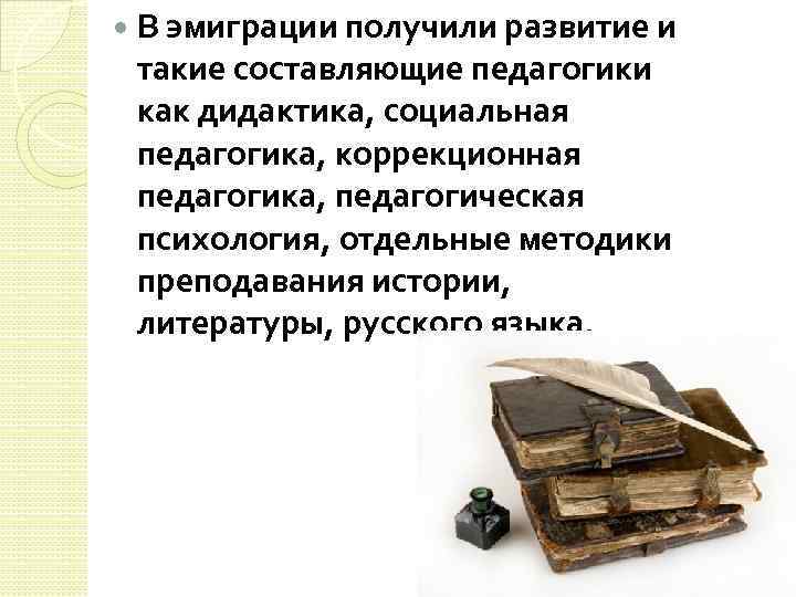  В эмиграции получили развитие и такие составляющие педагогики как дидактика, социальная педагогика, коррекционная