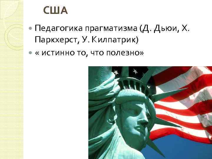 США Педагогика прагматизма (Д. Дьюи, Х. Паркхерст, У. Килпатрик) « истинно то, что полезно»