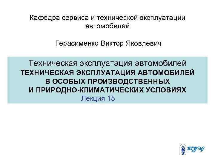 Кафедра сервиса и технической эксплуатации автомобилей Герасименко Виктор Яковлевич Техническая эксплуатация автомобилей ТЕХНИЧЕСКАЯ ЭКСПЛУАТАЦИЯ