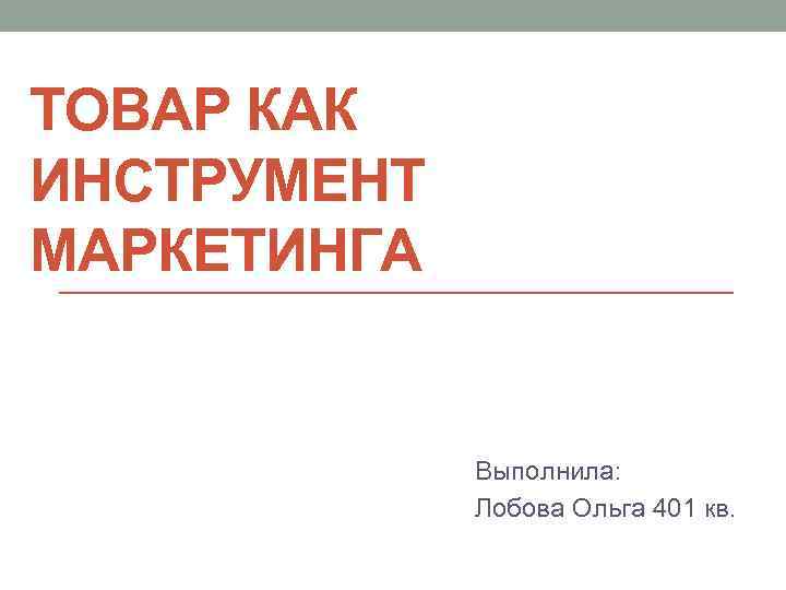 ТОВАР КАК ИНСТРУМЕНТ МАРКЕТИНГА Выполнила: Лобова Ольга 401 кв. 