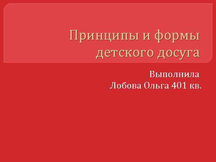 Принципы и формы детского досуга Выполнила Лобова Ольга 401 кв. 