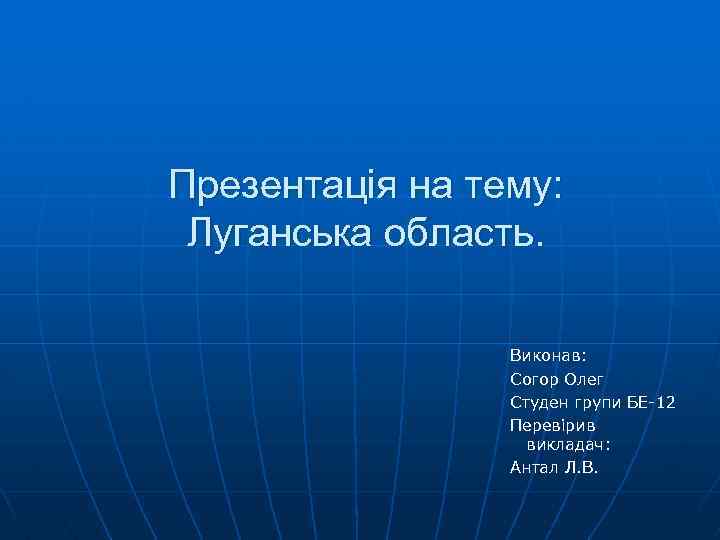Презентація на тему: Луганська область. Виконав: Согор Олег Студен групи БЕ-12 Перевірив викладач: Антал