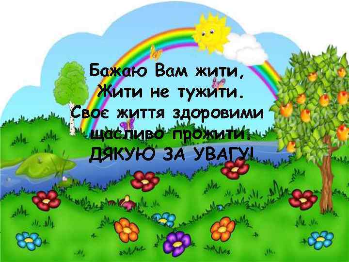 Бажаю Вам жити, Жити не тужити. Своє життя здоровими щасливо прожити. ДЯКУЮ ЗА УВАГУ!
