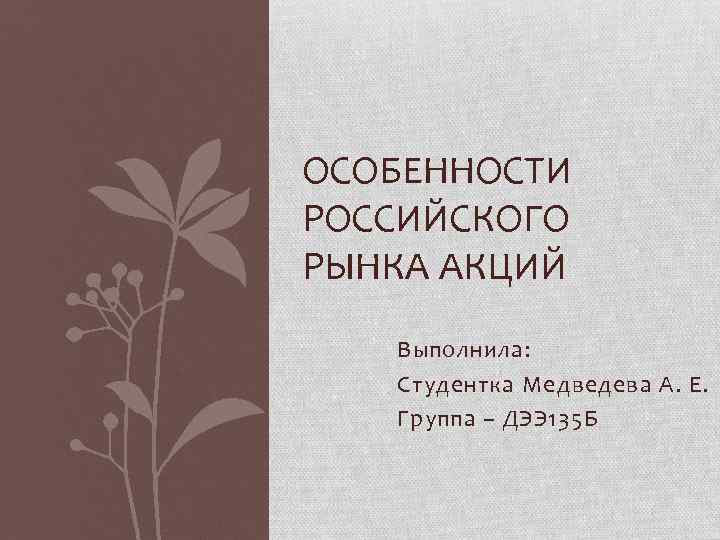 ОСОБЕННОСТИ РОССИЙСКОГО РЫНКА АКЦИЙ Выполнила: Студентка Медведева А. Е. Группа – ДЭЭ 135 Б