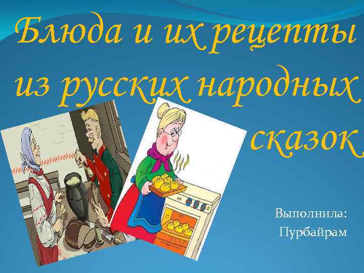 Блюда и их рецепты из русских народных сказок Выполнила: Пурбайрам 