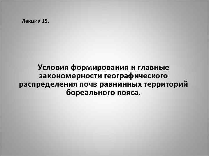 Лекция 15. Условия формирования и главные закономерности географического распределения почв равнинных территорий бореального пояса.