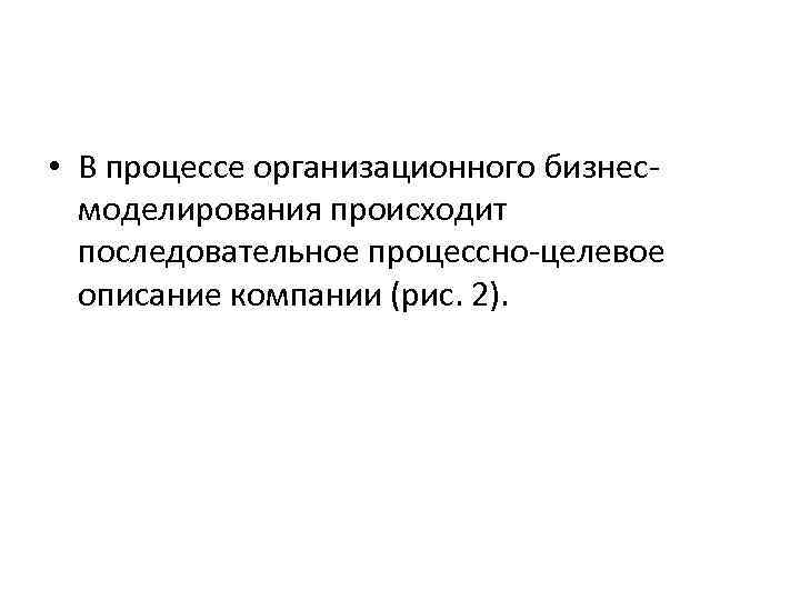  • В процессе организационного бизнесмоделирования происходит последовательное процессно-целевое описание компании (рис. 2). 