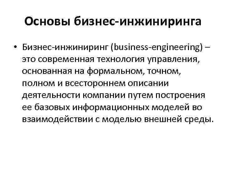 Основы бизнес-инжиниринга • Бизнес-инжиниринг (business-engineering) – это современная технология управления, основанная на формальном, точном,