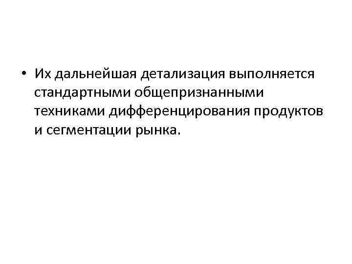  • Их дальнейшая детализация выполняется стандартными общепризнанными техниками дифференцирования продуктов и сегментации рынка.