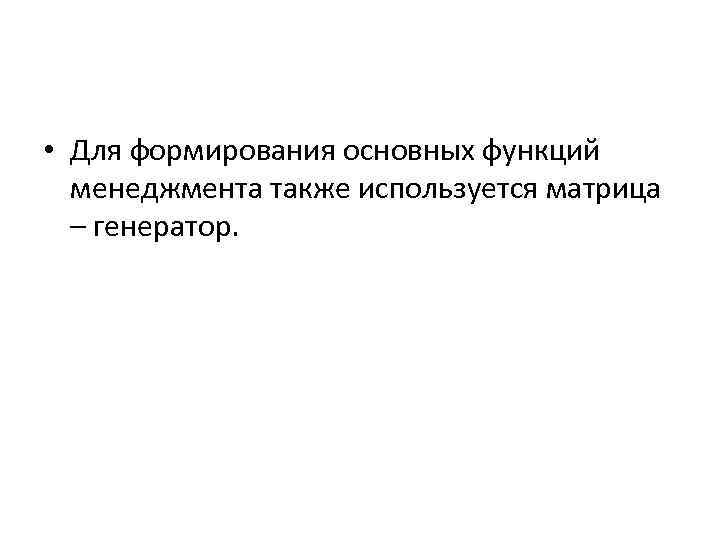  • Для формирования основных функций менеджмента также используется матрица – генератор. 