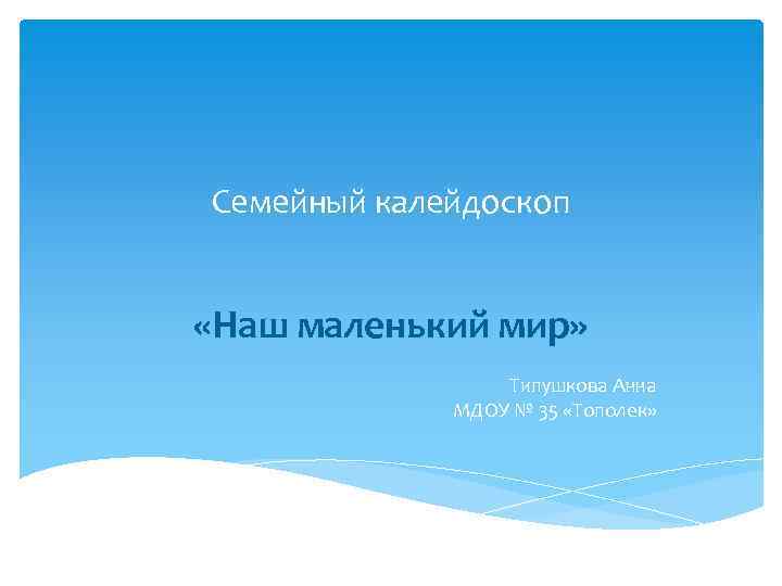 Семейный калейдоскоп «Наш маленький мир» Типушкова Анна МДОУ № 35 «Тополек» 