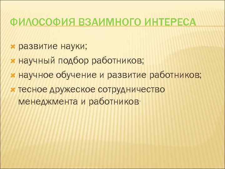 ФИЛОСОФИЯ ВЗАИМНОГО ИНТЕРЕСА развитие науки; научный подбор работников; научное обучение и развитие работников; тесное