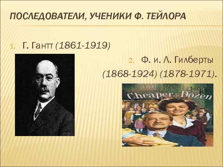 ПОСЛЕДОВАТЕЛИ, УЧЕНИКИ Ф. ТЕЙЛОРА 1. Г. Гантт (1861 -1919) Ф. и. Л. Гилберты (1868