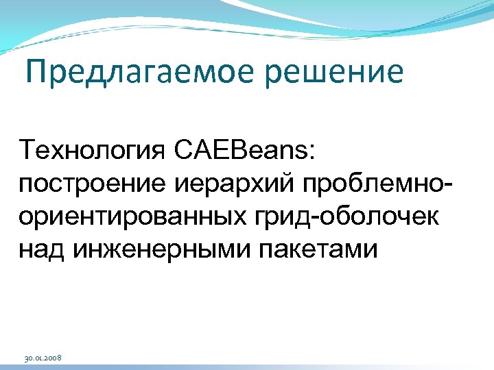 Предлагаемое решение Технология CAEBeans: построение иерархий проблемноориентированных грид-оболочек над инженерными пакетами 30. 01. 2008