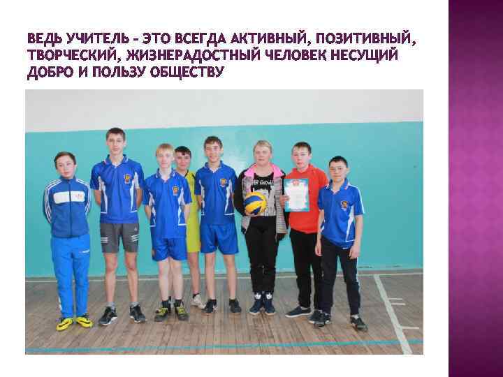 ВЕДЬ УЧИТЕЛЬ – ЭТО ВСЕГДА АКТИВНЫЙ, ПОЗИТИВНЫЙ, ТВОРЧЕСКИЙ, ЖИЗНЕРАДОСТНЫЙ ЧЕЛОВЕК НЕСУЩИЙ ДОБРО И ПОЛЬЗУ