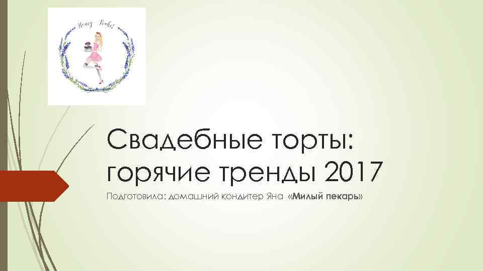 Свадебные торты: горячие тренды 2017 Подготовила: домашний кондитер Яна «Милый пекарь» 