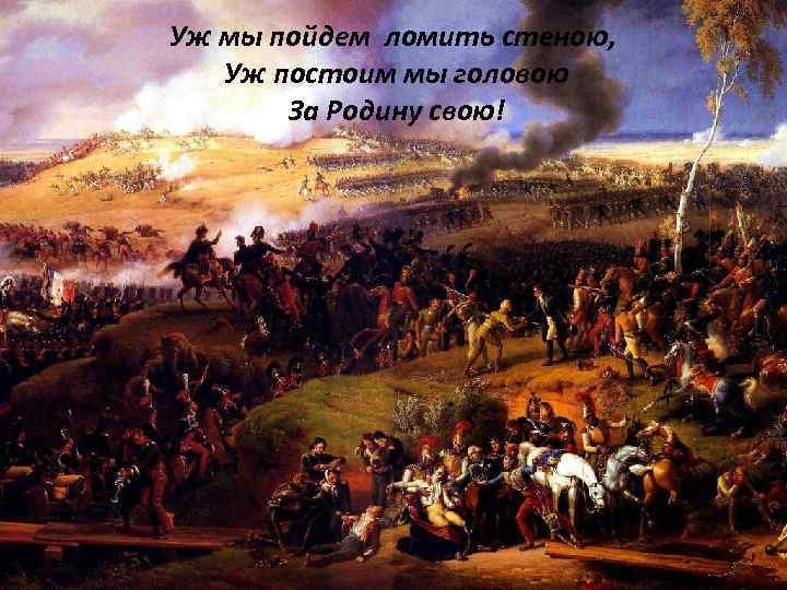 Уж мы пойдем ломить стеною, Уж постоим мы головою За Родину свою! 