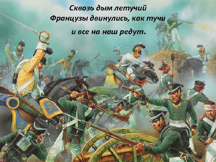 Сквозь дым летучий Французы двинулись, как тучи и все на наш редут. 